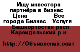 Ищу инвестора-партнёра в бизнес › Цена ­ 500 000 - Все города Бизнес » Услуги   . Башкортостан респ.,Караидельский р-н